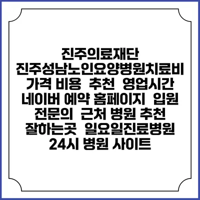 진주의료재단 진주성남노인요양병원치료비 가격 비용 | 추천 | 영업시간 | 네이버 예약 홈페이지 | 입원 | 전문의 | 근처 병원 추천 잘하는곳 | 일요일진료병원 | 24시 병원 사이트