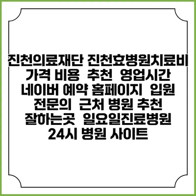 진천의료재단 진천효병원치료비 가격 비용 | 추천 | 영업시간 | 네이버 예약 홈페이지 | 입원 | 전문의 | 근처 병원 추천 잘하는곳 | 일요일진료병원 | 24시 병원 사이트