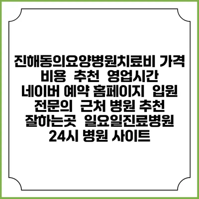 진해동의요양병원치료비 가격 비용 | 추천 | 영업시간 | 네이버 예약 홈페이지 | 입원 | 전문의 | 근처 병원 추천 잘하는곳 | 일요일진료병원 | 24시 병원 사이트