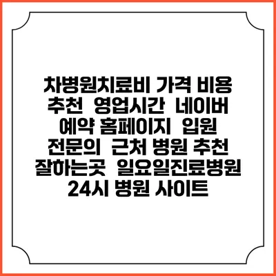 차병원치료비 가격 비용 | 추천 | 영업시간 | 네이버 예약 홈페이지 | 입원 | 전문의 | 근처 병원 추천 잘하는곳 | 일요일진료병원 | 24시 병원 사이트