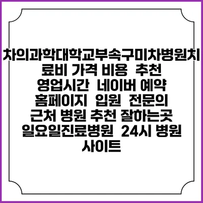 차의과학대학교부속구미차병원치료비 가격 비용 | 추천 | 영업시간 | 네이버 예약 홈페이지 | 입원 | 전문의 | 근처 병원 추천 잘하는곳 | 일요일진료병원 | 24시 병원 사이트
