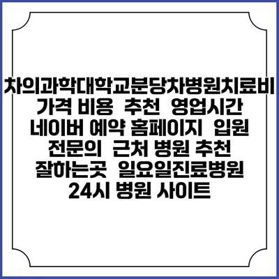 차의과학대학교분당차병원치료비 가격 비용 | 추천 | 영업시간 | 네이버 예약 홈페이지 | 입원 | 전문의 | 근처 병원 추천 잘하는곳 | 일요일진료병원 | 24시 병원 사이트