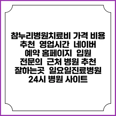 참누리병원치료비 가격 비용 | 추천 | 영업시간 | 네이버 예약 홈페이지 | 입원 | 전문의 | 근처 병원 추천 잘하는곳 | 일요일진료병원 | 24시 병원 사이트