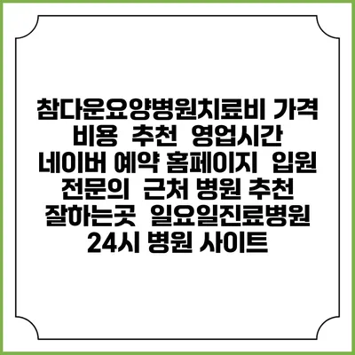 참다운요양병원치료비 가격 비용 | 추천 | 영업시간 | 네이버 예약 홈페이지 | 입원 | 전문의 | 근처 병원 추천 잘하는곳 | 일요일진료병원 | 24시 병원 사이트
