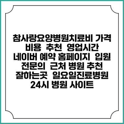 참사랑요양병원치료비 가격 비용 | 추천 | 영업시간 | 네이버 예약 홈페이지 | 입원 | 전문의 | 근처 병원 추천 잘하는곳 | 일요일진료병원 | 24시 병원 사이트