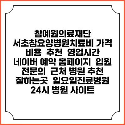 참예원의료재단 서초참요양병원치료비 가격 비용 | 추천 | 영업시간 | 네이버 예약 홈페이지 | 입원 | 전문의 | 근처 병원 추천 잘하는곳 | 일요일진료병원 | 24시 병원 사이트