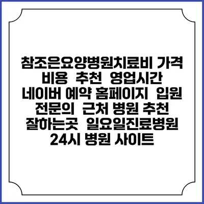 참조은요양병원치료비 가격 비용 | 추천 | 영업시간 | 네이버 예약 홈페이지 | 입원 | 전문의 | 근처 병원 추천 잘하는곳 | 일요일진료병원 | 24시 병원 사이트