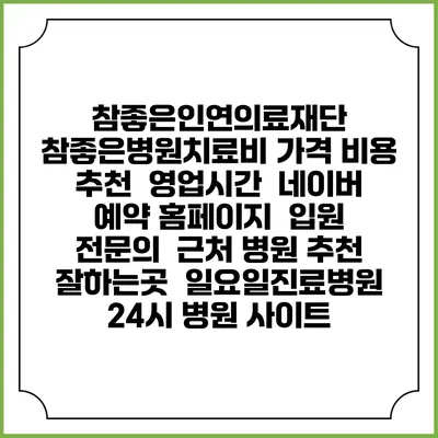 참좋은인연의료재단 참좋은병원치료비 가격 비용 | 추천 | 영업시간 | 네이버 예약 홈페이지 | 입원 | 전문의 | 근처 병원 추천 잘하는곳 | 일요일진료병원 | 24시 병원 사이트