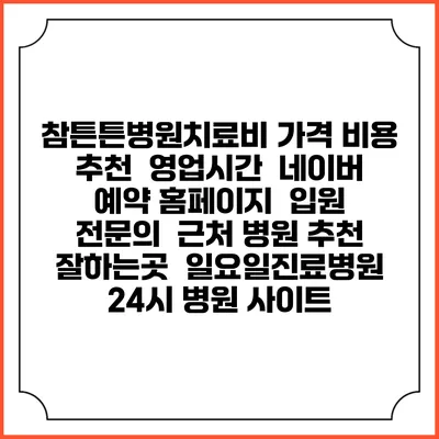 참튼튼병원치료비 가격 비용 | 추천 | 영업시간 | 네이버 예약 홈페이지 | 입원 | 전문의 | 근처 병원 추천 잘하는곳 | 일요일진료병원 | 24시 병원 사이트