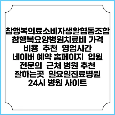 참행복의료소비자생활협동조합 참행복요양병원치료비 가격 비용 | 추천 | 영업시간 | 네이버 예약 홈페이지 | 입원 | 전문의 | 근처 병원 추천 잘하는곳 | 일요일진료병원 | 24시 병원 사이트