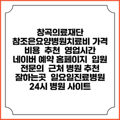 창곡의료재단 참조은요양병원치료비 가격 비용 | 추천 | 영업시간 | 네이버 예약 홈페이지 | 입원 | 전문의 | 근처 병원 추천 잘하는곳 | 일요일진료병원 | 24시 병원 사이트
