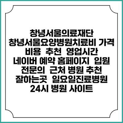 창녕서울의료재단 창녕서울요양병원치료비 가격 비용 | 추천 | 영업시간 | 네이버 예약 홈페이지 | 입원 | 전문의 | 근처 병원 추천 잘하는곳 | 일요일진료병원 | 24시 병원 사이트