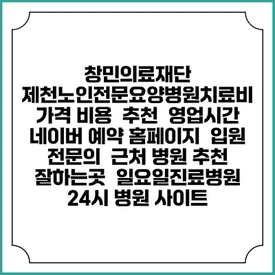 창민의료재단 제천노인전문요양병원치료비 가격 비용 | 추천 | 영업시간 | 네이버 예약 홈페이지 | 입원 | 전문의 | 근처 병원 추천 잘하는곳 | 일요일진료병원 | 24시 병원 사이트