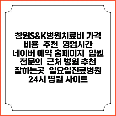 창원S&K병원치료비 가격 비용 | 추천 | 영업시간 | 네이버 예약 홈페이지 | 입원 | 전문의 | 근처 병원 추천 잘하는곳 | 일요일진료병원 | 24시 병원 사이트