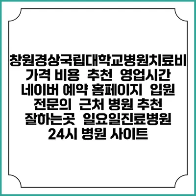 창원경상국립대학교병원치료비 가격 비용 | 추천 | 영업시간 | 네이버 예약 홈페이지 | 입원 | 전문의 | 근처 병원 추천 잘하는곳 | 일요일진료병원 | 24시 병원 사이트