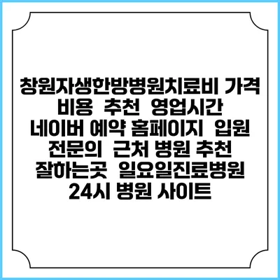 창원자생한방병원치료비 가격 비용 | 추천 | 영업시간 | 네이버 예약 홈페이지 | 입원 | 전문의 | 근처 병원 추천 잘하는곳 | 일요일진료병원 | 24시 병원 사이트