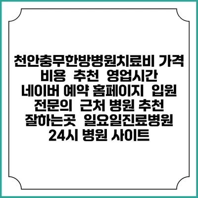 천안충무한방병원치료비 가격 비용 | 추천 | 영업시간 | 네이버 예약 홈페이지 | 입원 | 전문의 | 근처 병원 추천 잘하는곳 | 일요일진료병원 | 24시 병원 사이트