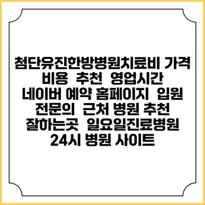 첨단유진한방병원치료비 가격 비용 | 추천 | 영업시간 | 네이버 예약 홈페이지 | 입원 | 전문의 | 근처 병원 추천 잘하는곳 | 일요일진료병원 | 24시 병원 사이트