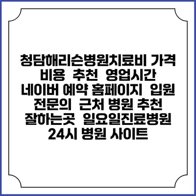청담해리슨병원치료비 가격 비용 | 추천 | 영업시간 | 네이버 예약 홈페이지 | 입원 | 전문의 | 근처 병원 추천 잘하는곳 | 일요일진료병원 | 24시 병원 사이트