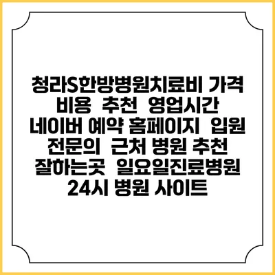 청라S한방병원치료비 가격 비용 | 추천 | 영업시간 | 네이버 예약 홈페이지 | 입원 | 전문의 | 근처 병원 추천 잘하는곳 | 일요일진료병원 | 24시 병원 사이트