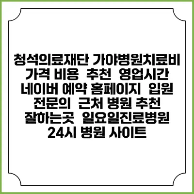 청석의료재단 가야병원치료비 가격 비용 | 추천 | 영업시간 | 네이버 예약 홈페이지 | 입원 | 전문의 | 근처 병원 추천 잘하는곳 | 일요일진료병원 | 24시 병원 사이트