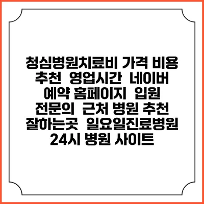 청심병원치료비 가격 비용 | 추천 | 영업시간 | 네이버 예약 홈페이지 | 입원 | 전문의 | 근처 병원 추천 잘하는곳 | 일요일진료병원 | 24시 병원 사이트