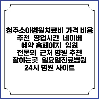 청주소아병원치료비 가격 비용 | 추천 | 영업시간 | 네이버 예약 홈페이지 | 입원 | 전문의 | 근처 병원 추천 잘하는곳 | 일요일진료병원 | 24시 병원 사이트
