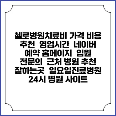 첼로병원치료비 가격 비용 | 추천 | 영업시간 | 네이버 예약 홈페이지 | 입원 | 전문의 | 근처 병원 추천 잘하는곳 | 일요일진료병원 | 24시 병원 사이트