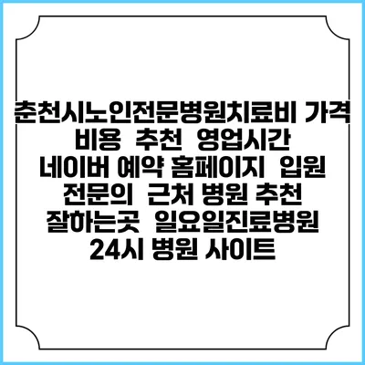 춘천시노인전문병원치료비 가격 비용 | 추천 | 영업시간 | 네이버 예약 홈페이지 | 입원 | 전문의 | 근처 병원 추천 잘하는곳 | 일요일진료병원 | 24시 병원 사이트