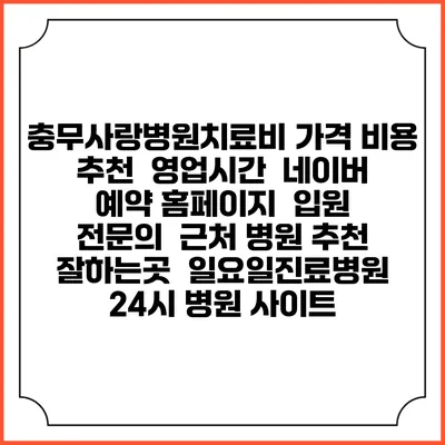 충무사랑병원치료비 가격 비용 | 추천 | 영업시간 | 네이버 예약 홈페이지 | 입원 | 전문의 | 근처 병원 추천 잘하는곳 | 일요일진료병원 | 24시 병원 사이트