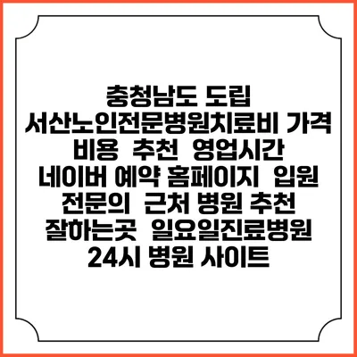 충청남도 도립 서산노인전문병원치료비 가격 비용 | 추천 | 영업시간 | 네이버 예약 홈페이지 | 입원 | 전문의 | 근처 병원 추천 잘하는곳 | 일요일진료병원 | 24시 병원 사이트