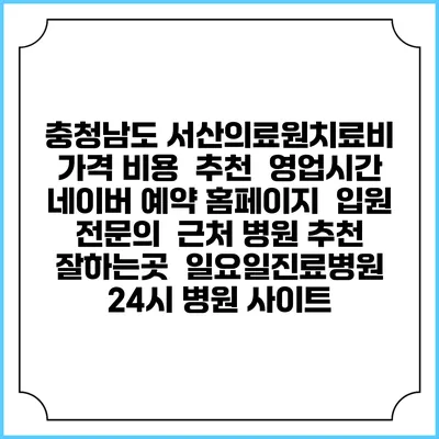 충청남도 서산의료원치료비 가격 비용 | 추천 | 영업시간 | 네이버 예약 홈페이지 | 입원 | 전문의 | 근처 병원 추천 잘하는곳 | 일요일진료병원 | 24시 병원 사이트