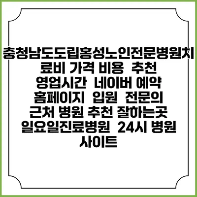 충청남도도립홍성노인전문병원치료비 가격 비용 | 추천 | 영업시간 | 네이버 예약 홈페이지 | 입원 | 전문의 | 근처 병원 추천 잘하는곳 | 일요일진료병원 | 24시 병원 사이트