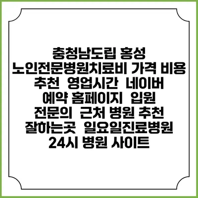 충청남도립 홍성 노인전문병원치료비 가격 비용 | 추천 | 영업시간 | 네이버 예약 홈페이지 | 입원 | 전문의 | 근처 병원 추천 잘하는곳 | 일요일진료병원 | 24시 병원 사이트