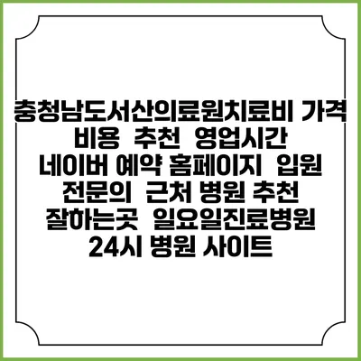 충청남도서산의료원치료비 가격 비용 | 추천 | 영업시간 | 네이버 예약 홈페이지 | 입원 | 전문의 | 근처 병원 추천 잘하는곳 | 일요일진료병원 | 24시 병원 사이트