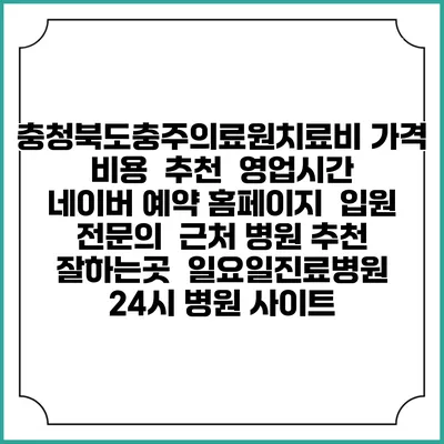 충청북도충주의료원치료비 가격 비용 | 추천 | 영업시간 | 네이버 예약 홈페이지 | 입원 | 전문의 | 근처 병원 추천 잘하는곳 | 일요일진료병원 | 24시 병원 사이트