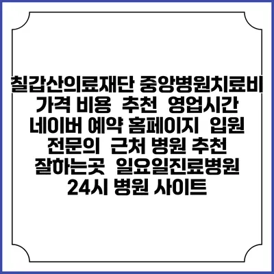 칠갑산의료재단 중앙병원치료비 가격 비용 | 추천 | 영업시간 | 네이버 예약 홈페이지 | 입원 | 전문의 | 근처 병원 추천 잘하는곳 | 일요일진료병원 | 24시 병원 사이트