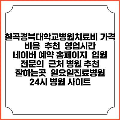 칠곡경북대학교병원치료비 가격 비용 | 추천 | 영업시간 | 네이버 예약 홈페이지 | 입원 | 전문의 | 근처 병원 추천 잘하는곳 | 일요일진료병원 | 24시 병원 사이트