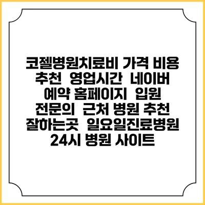 코젤병원치료비 가격 비용 | 추천 | 영업시간 | 네이버 예약 홈페이지 | 입원 | 전문의 | 근처 병원 추천 잘하는곳 | 일요일진료병원 | 24시 병원 사이트