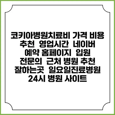 코키아병원치료비 가격 비용 | 추천 | 영업시간 | 네이버 예약 홈페이지 | 입원 | 전문의 | 근처 병원 추천 잘하는곳 | 일요일진료병원 | 24시 병원 사이트
