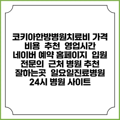 코키아한방병원치료비 가격 비용 | 추천 | 영업시간 | 네이버 예약 홈페이지 | 입원 | 전문의 | 근처 병원 추천 잘하는곳 | 일요일진료병원 | 24시 병원 사이트