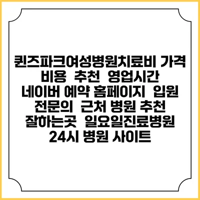 퀸즈파크여성병원치료비 가격 비용 | 추천 | 영업시간 | 네이버 예약 홈페이지 | 입원 | 전문의 | 근처 병원 추천 잘하는곳 | 일요일진료병원 | 24시 병원 사이트