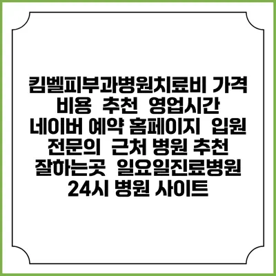 킴벨피부과병원치료비 가격 비용 | 추천 | 영업시간 | 네이버 예약 홈페이지 | 입원 | 전문의 | 근처 병원 추천 잘하는곳 | 일요일진료병원 | 24시 병원 사이트