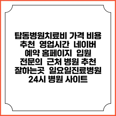 탑동병원치료비 가격 비용 | 추천 | 영업시간 | 네이버 예약 홈페이지 | 입원 | 전문의 | 근처 병원 추천 잘하는곳 | 일요일진료병원 | 24시 병원 사이트