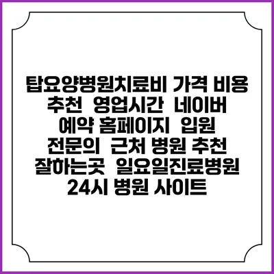 탑요양병원치료비 가격 비용 | 추천 | 영업시간 | 네이버 예약 홈페이지 | 입원 | 전문의 | 근처 병원 추천 잘하는곳 | 일요일진료병원 | 24시 병원 사이트