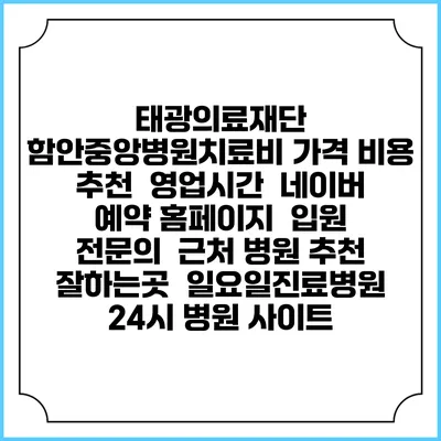 태광의료재단 함안중앙병원치료비 가격 비용 | 추천 | 영업시간 | 네이버 예약 홈페이지 | 입원 | 전문의 | 근처 병원 추천 잘하는곳 | 일요일진료병원 | 24시 병원 사이트