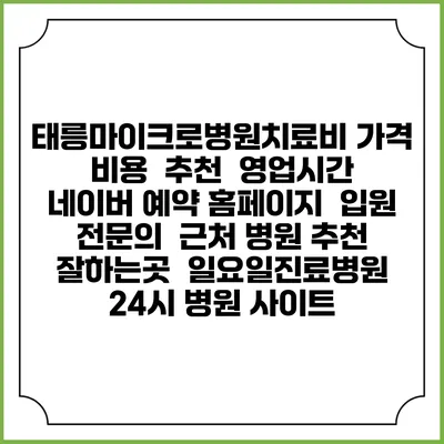 태릉마이크로병원치료비 가격 비용 | 추천 | 영업시간 | 네이버 예약 홈페이지 | 입원 | 전문의 | 근처 병원 추천 잘하는곳 | 일요일진료병원 | 24시 병원 사이트