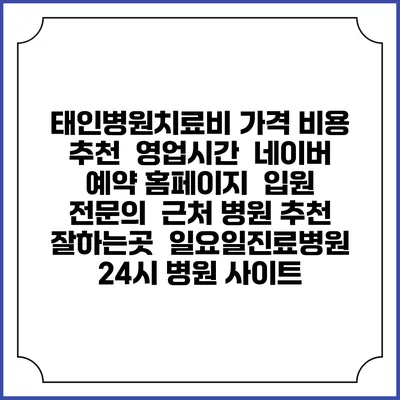 태인병원치료비 가격 비용 | 추천 | 영업시간 | 네이버 예약 홈페이지 | 입원 | 전문의 | 근처 병원 추천 잘하는곳 | 일요일진료병원 | 24시 병원 사이트