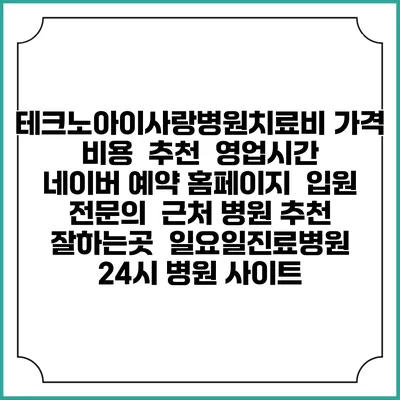 테크노아이사랑병원치료비 가격 비용 | 추천 | 영업시간 | 네이버 예약 홈페이지 | 입원 | 전문의 | 근처 병원 추천 잘하는곳 | 일요일진료병원 | 24시 병원 사이트