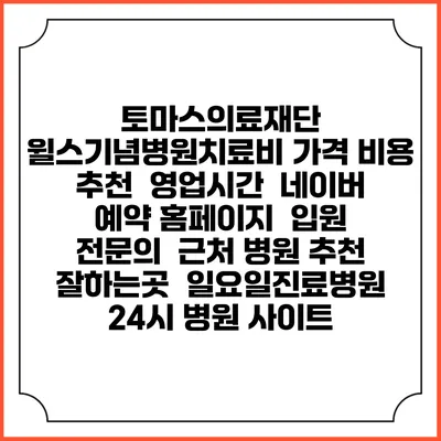 토마스의료재단 윌스기념병원치료비 가격 비용 | 추천 | 영업시간 | 네이버 예약 홈페이지 | 입원 | 전문의 | 근처 병원 추천 잘하는곳 | 일요일진료병원 | 24시 병원 사이트